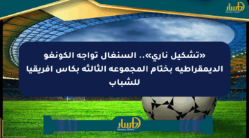 «تشكيل ناري».. السنغال تواجه الكونغو الديمقراطية بختام المجموعة الثالثة بكأس أفريقيا للشباب